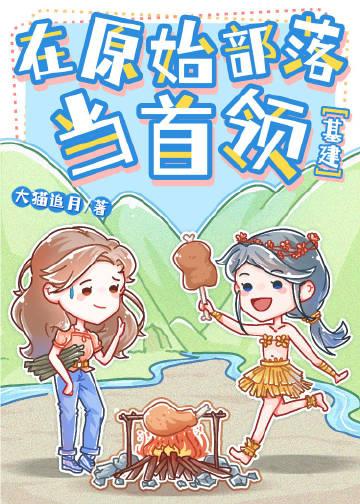 在原始部落当首领(基建)无删减gl